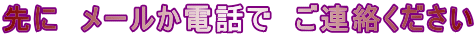先に　メールか電話で　ご連絡ください