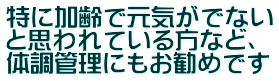 特に加齢で元気がでない と思われているかたなど、 体調管理にもお勧めです