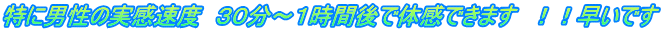 特に男性の実感速度　３０分～１時間後で体感できます　！！早いです